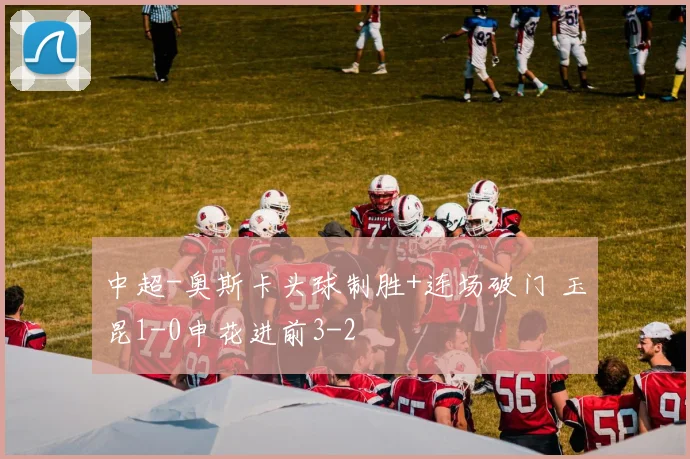 中超-奥斯卡头球制胜+连场破门 玉昆1-0申花进前3