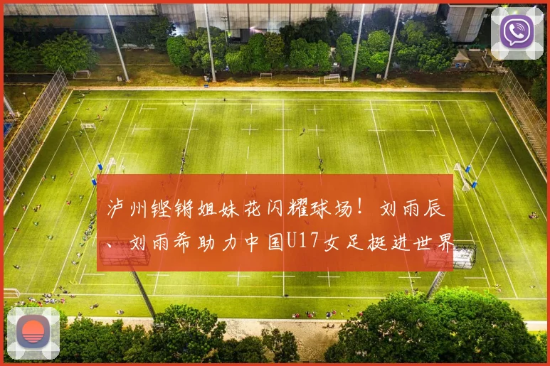 泸州铿锵姐妹花闪耀球场！刘雨辰、刘雨希助力中国U17女足挺进世界杯