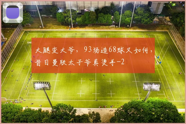 大腿变大爷，93场造68球又如何，昔日曼联太子爷真烫手