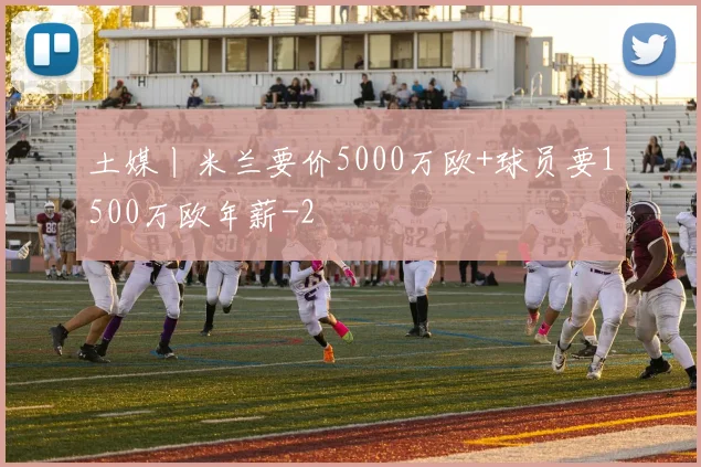 土媒丨米兰要价5000万欧+球员要1500万欧年薪