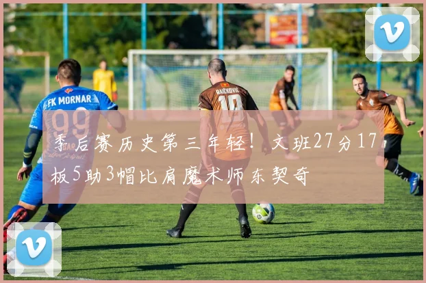 季后赛历史第三年轻！文班27分17板5助3帽比肩魔术师东契奇