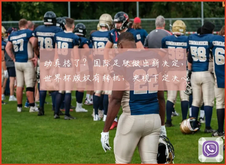 动真格了？国际足联做出新决定，世界杯版权有转机，央视下定决心