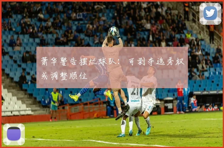 萧华警告摆烂球队：可剥夺选秀权或调整顺位