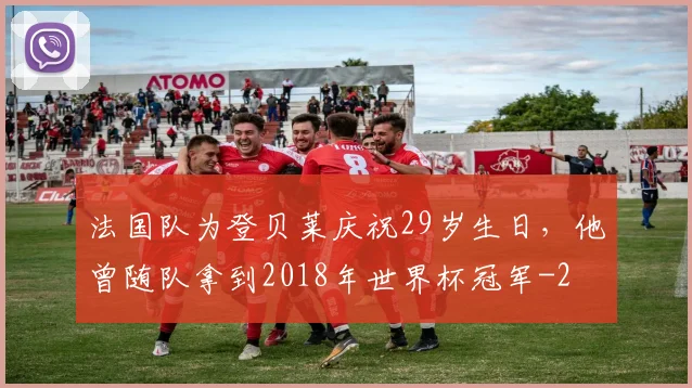 法国队为登贝莱庆祝29岁生日，他曾随队拿到2018年世界杯冠军