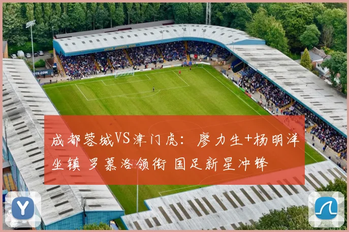 成都蓉城VS津门虎：廖力生+杨明洋坐镇 罗慕洛领衔 国足新星冲锋